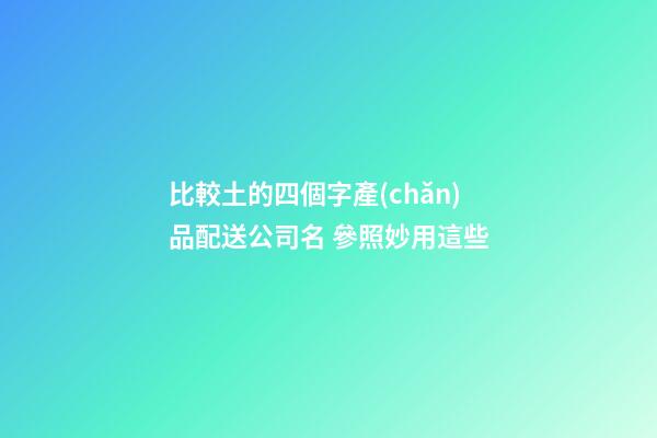 比較土的四個字產(chǎn)品配送公司名 參照妙用這些-第1張-公司起名-玄機派